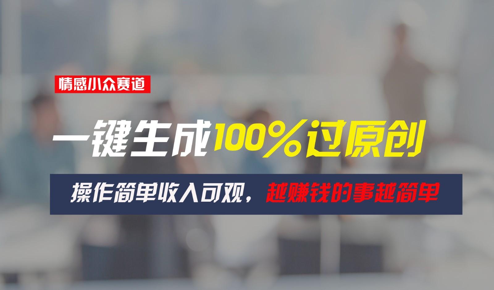 情感小众赛道，一键生成100%过原创，操作简单收入可观，越赚钱的事越简单-网创星球