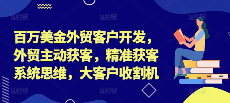 百万美金外贸客户开发,外贸主动获客,精准获客系统思维,大客户收割机-网创星球