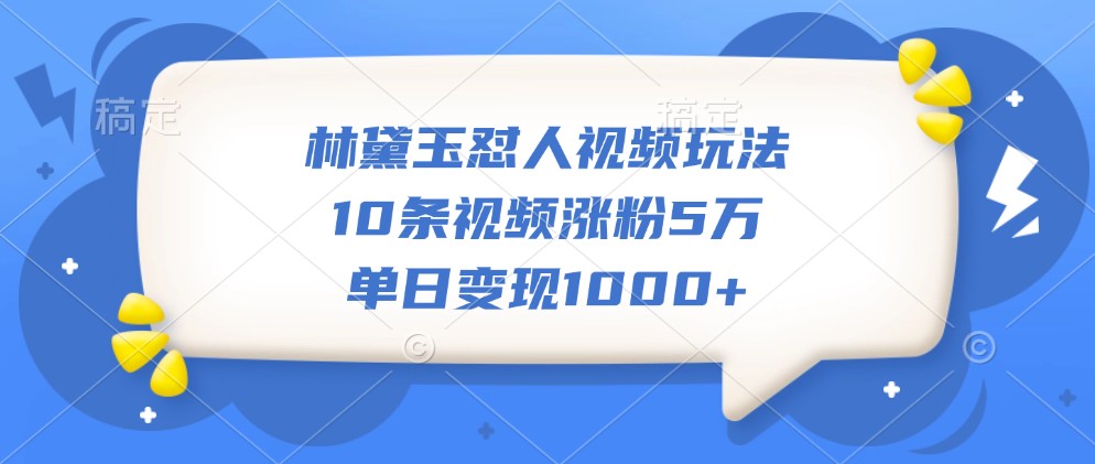 林黛玉怼人视频玩法,10条视频涨粉5万,单日变现1000+-网创星球