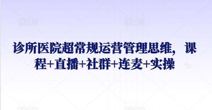 诊所医院超常规运营管理思维，课程+直播+社群+连麦+实操-网创星球