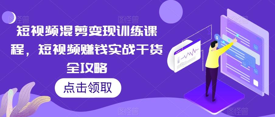 短视频混剪变现训练课程,短视频赚钱实战干货全攻略