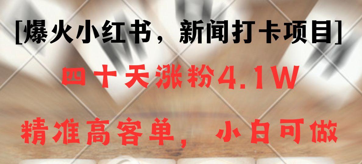 新闻打卡项目,小红书40天涨粉4.1w,高客单精准粉,变现能力超强-网创星球