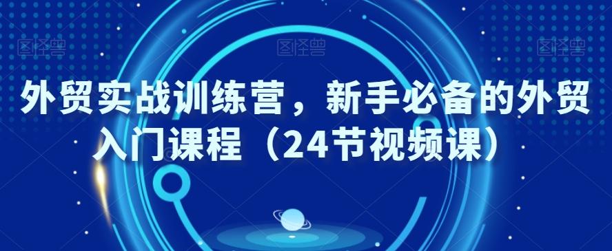 外贸实战训练营,新手必备的外贸入门课程(24节视频课)