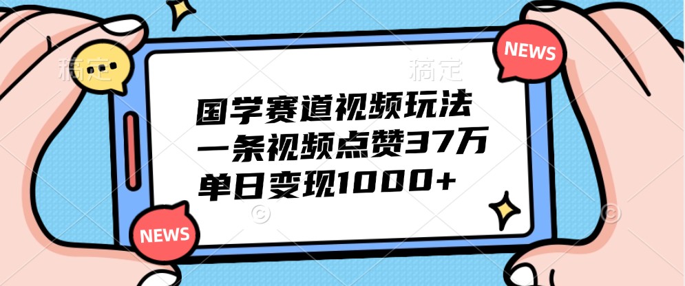 国学赛道视频玩法,一条视频点赞37万,单日变现1000+-网创星球