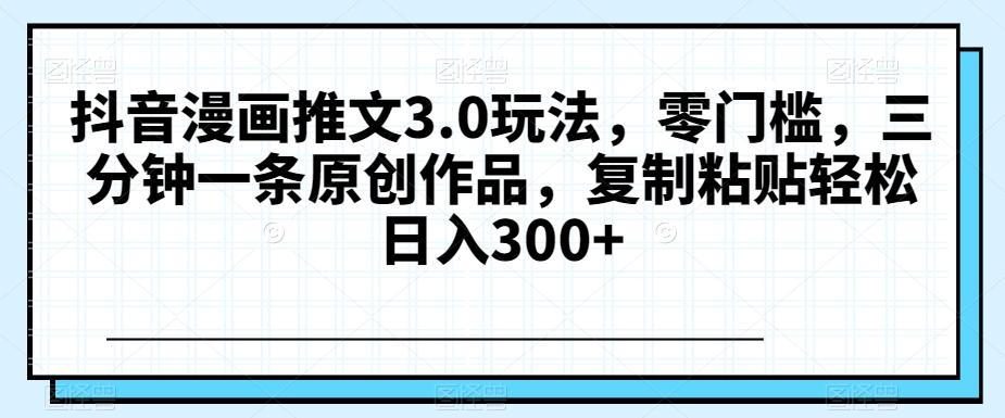 抖音漫画推文3.0玩法，零门槛，三分钟一条原创作品，复制粘贴轻松日入300+【揭秘】-网创星球