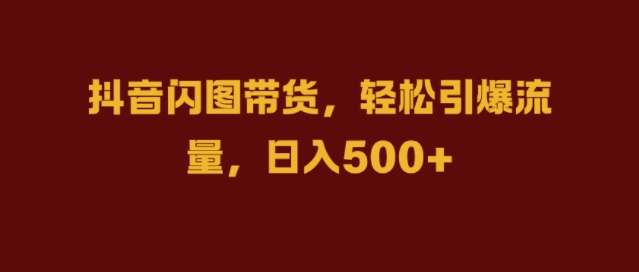 抖音闪图带货,轻松引爆流量,日入几张【揭秘】