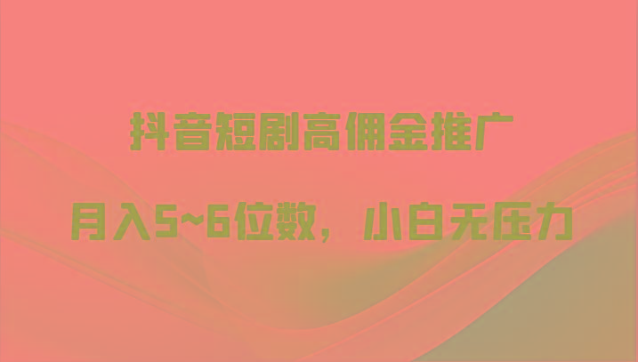 抖音短剧高佣金推广,月入5~6位数,小白无压力-网创星球