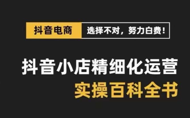 抖音小店精细化运营百科全书,保姆级运营实操讲解