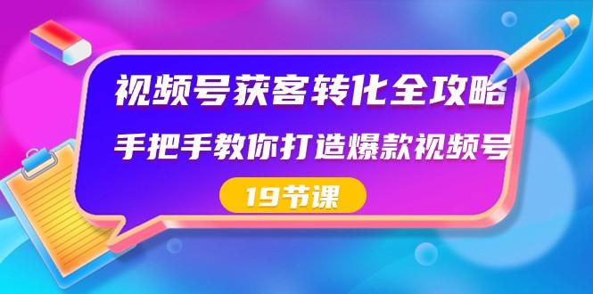 视频号获客转化全攻略，手把手教你打造爆款视频号（19节课）-网创星球