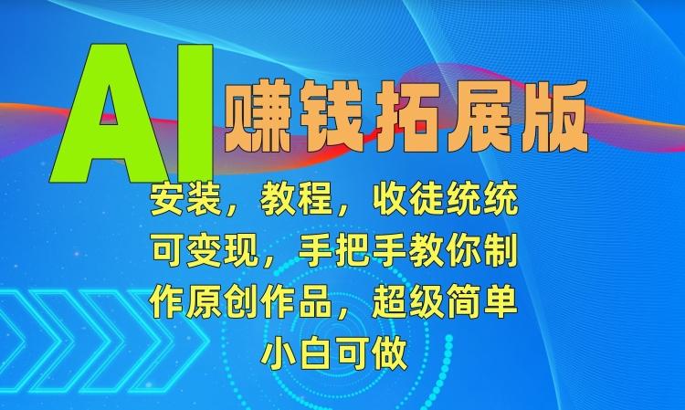 AI赚钱拓展版,安装,教程,收徒统统可变现,手把手教你制作原创作品,超级简单,小白可做【揭秘】