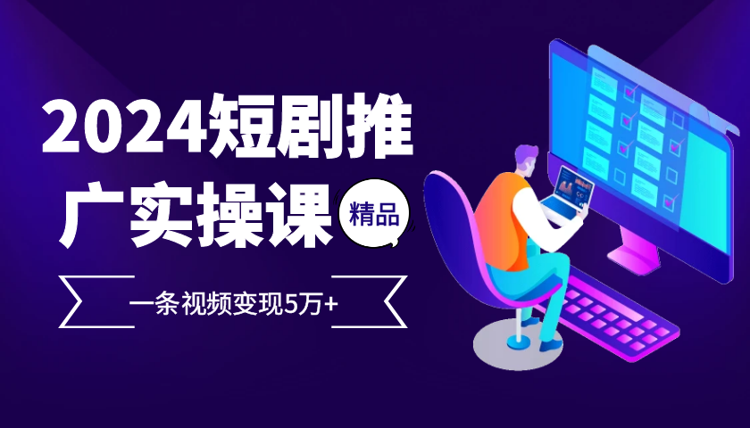 2024最火爆的项目短剧推广实操课，一条视频变现5万+【附软件工具】-网创星球