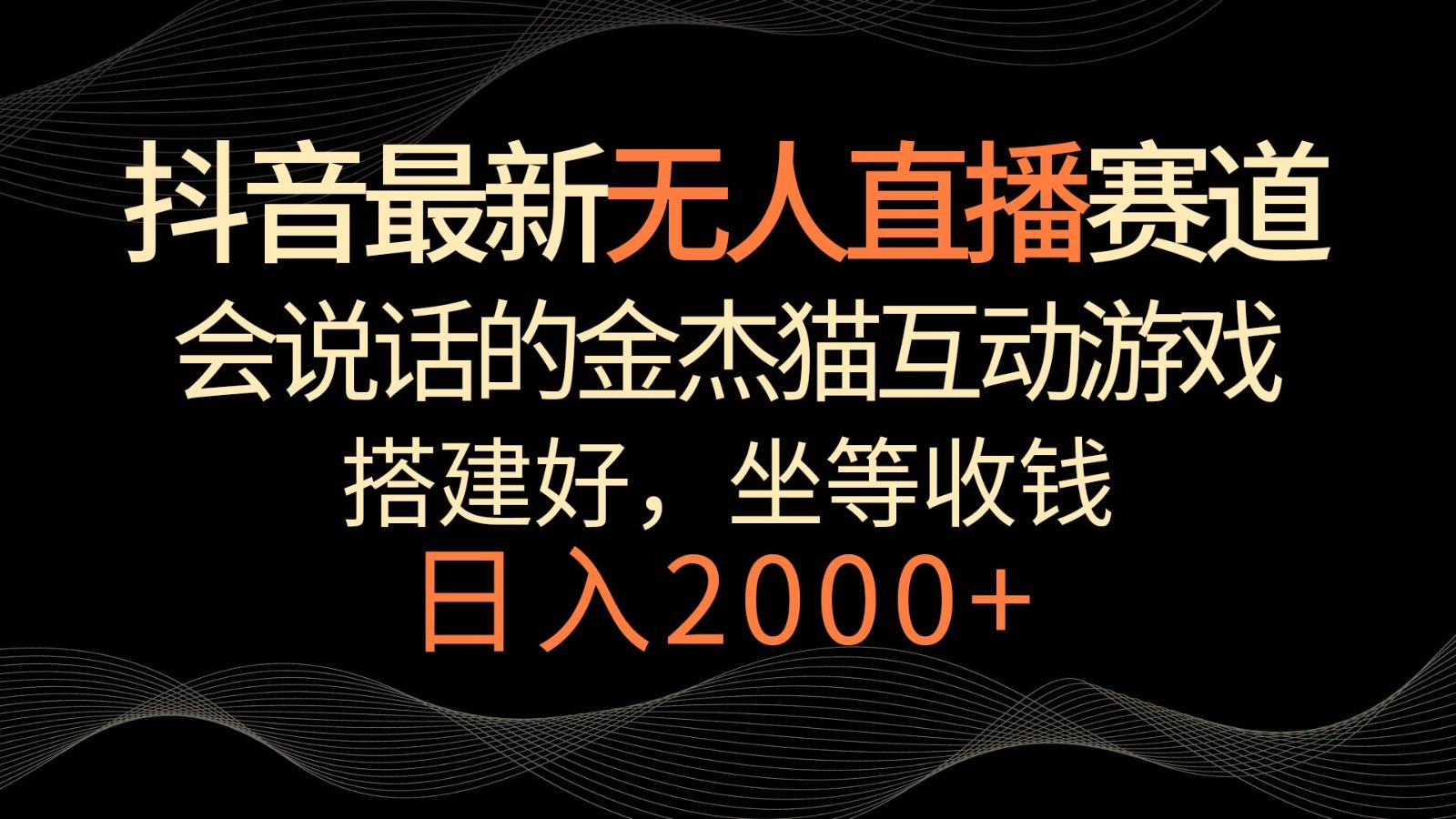 抖音最新无人直播赛道,日入2000+,会说话的金杰猫互动小游戏,礼物收不停-网创星球