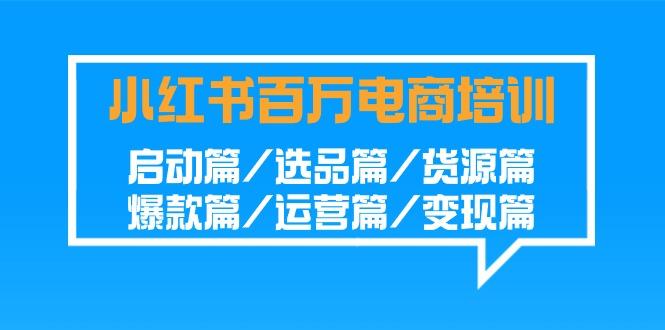 小红书百万电商培训班:启动篇/选品篇/货源篇/爆款篇/运营篇/变现篇-网创星球