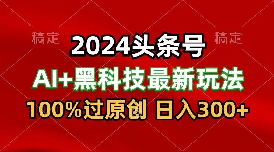 2024最新AI头条+黑科技猛撸收益，100%过原创，三天必起号，每天5分钟，月入1W+-网创星球