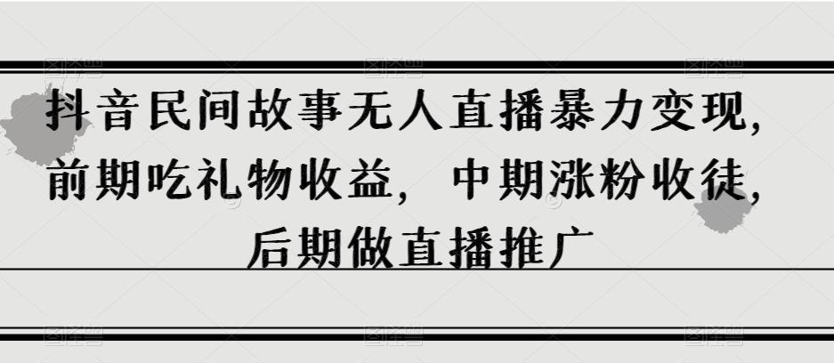 抖音民间故事无人直播暴力变现,前期吃礼物收益,中期涨粉收徒,后期做直播推广【揭秘】