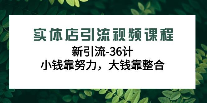 实体店引流视频课程，新引流-36计，小钱靠努力，大钱靠整合(48节课)-网创星球