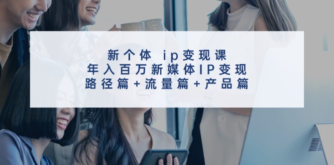 新个体ip变现课,年入百万新媒体IP变现,路径篇+流量篇+产品篇-网创星球
