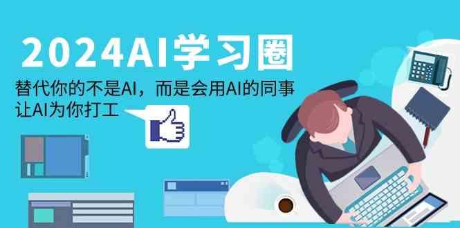2024AI学习圈:替代你的不是AI,而是会用AI的同事,让AI为你打工-网创星球