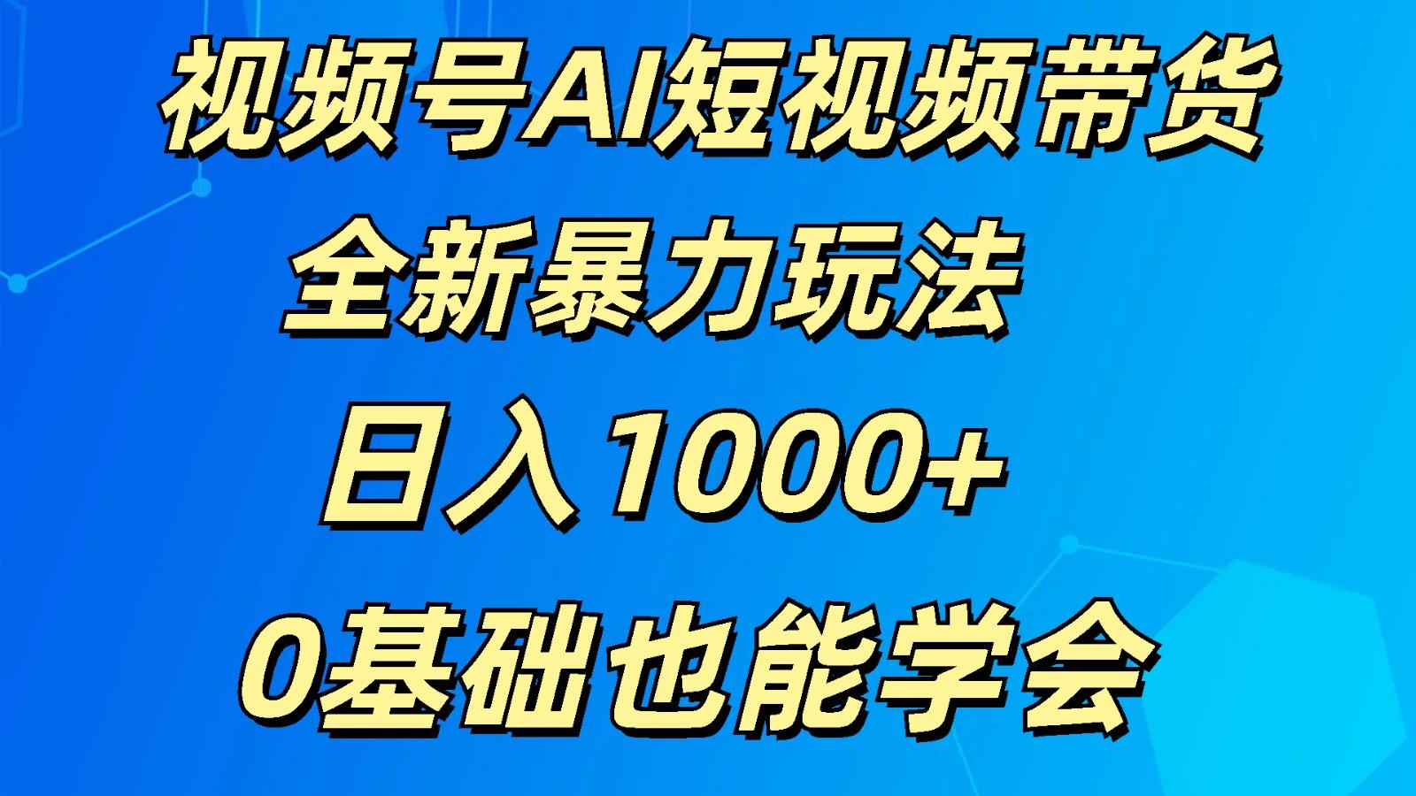 视频号AI短视频带货掘金计划全新暴力玩法 日入1000+ 0基础也能学会-网创星球