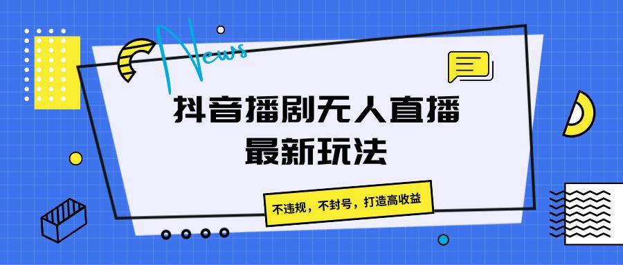 抖音播剧无人直播最新玩法,不违规,不封号,打造高收益-网创星球