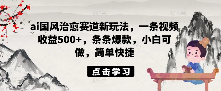 ai国风治愈赛道新玩法,一条视频收益500+,条条爆款,小白可做,简单快捷