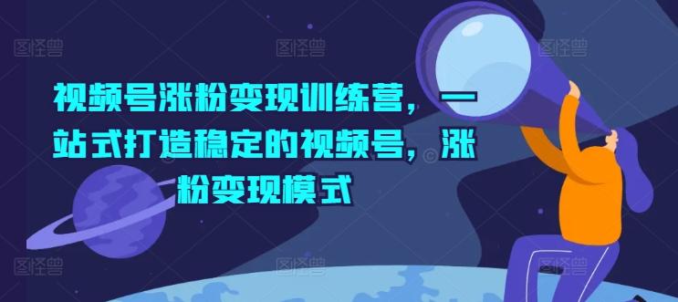 视频号涨粉变现训练营,一站式打造稳定的视频号,涨粉变现模式-网创星球