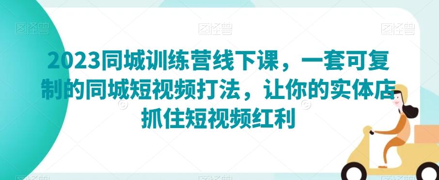 2023同城训练营线下课，一套可复制的同城短视频打法，让你的实体店抓住短视频红利-网创星球