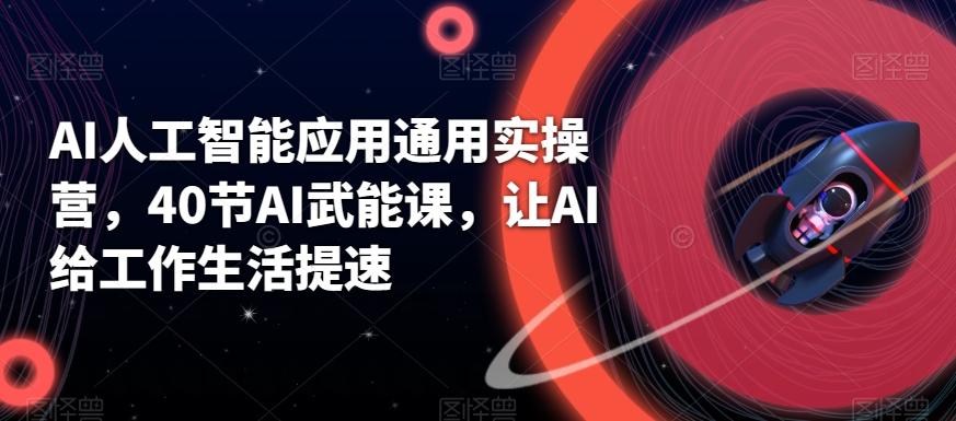 AI人工智能应用通用实操营,40节AI武能课,让AI给工作生活提速