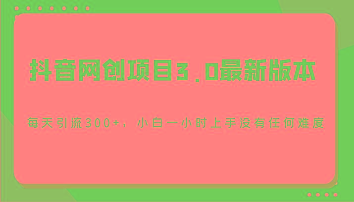 抖音网创项目3.0最新版本,每天引流300+,小白一小时上手没有任何难度-网创星球