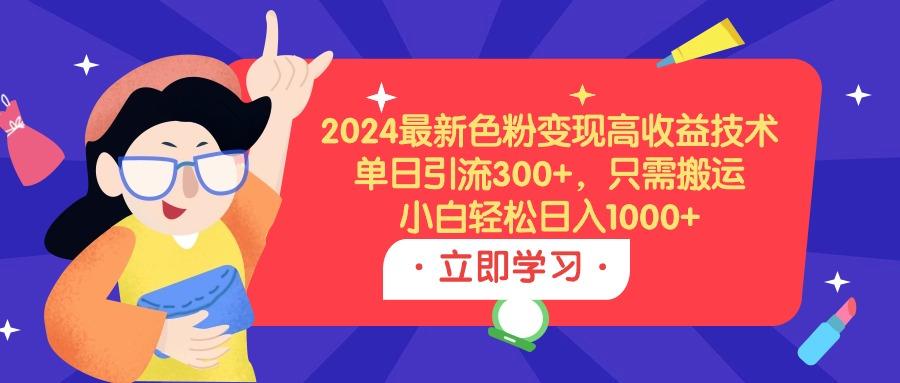 (9480期)2024最新色粉变现高收益技术，单日引流300+，只需搬运，小白轻松日入1000+-网创星球