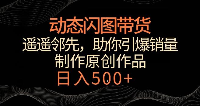 动态闪图带货,遥遥领先,冷门玩法,助你轻松引爆销量,日赚500+【揭秘】