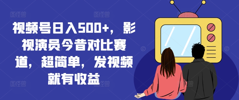 视频号日入500+,影视演员今昔对比赛道,超简单,发视频就有收益【揭秘】