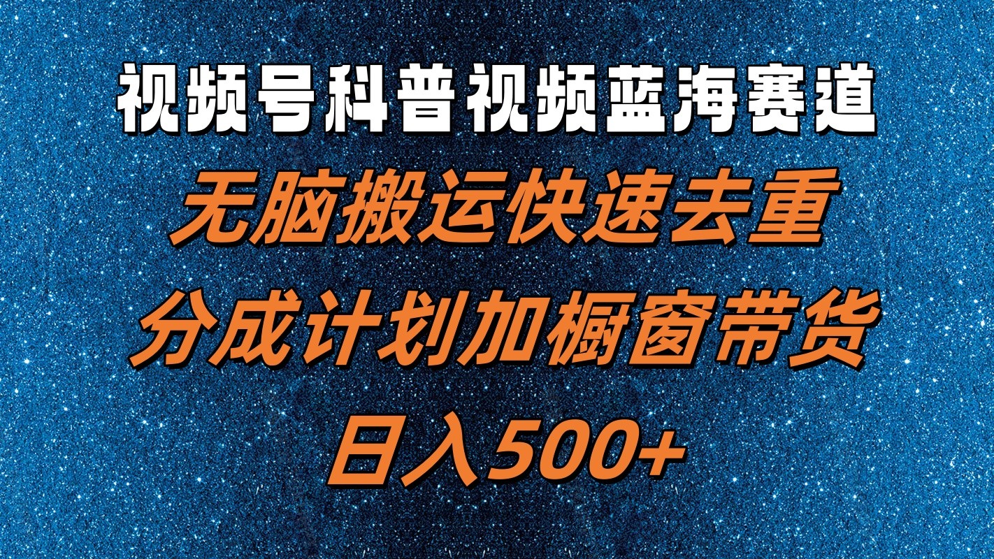 视频号科普视频蓝海赛道，无脑搬运快速去重，分成计划加橱窗带货，日入500+-网创星球