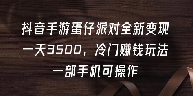 (9823期)抖音手游蛋仔派对全新变现，一天3500，冷门赚钱玩法，一部手机可操作-网创星球