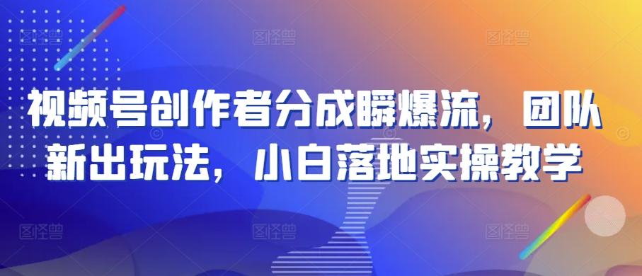 视频号创作者分成瞬爆流，团队新出玩法，小白落地实操教学【揭秘】-网创星球