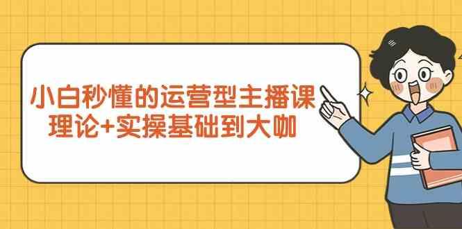 新手小白秒懂的运营型主播课,理论+实操基础到大咖(7节课)-网创星球