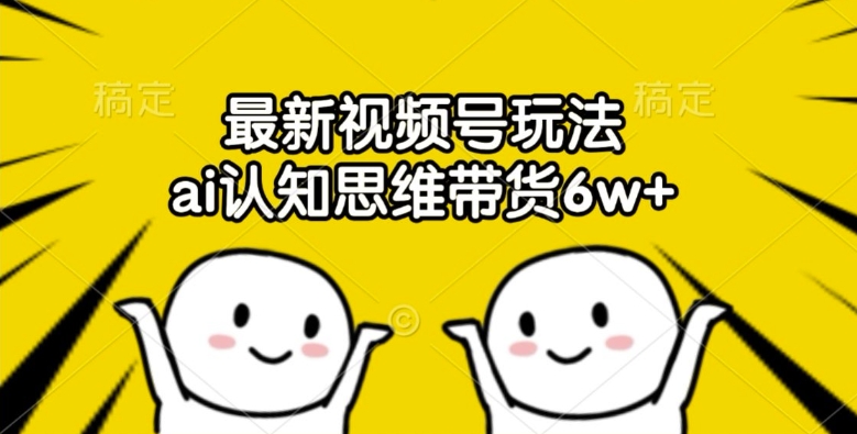 最新视频号玩法，ai认知思维带货6w+【揭秘】-网创星球