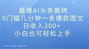 最爆AI头条搬砖,0门槛几分钟一条爆款图文,日收入300+,小白也可轻松上手【揭秘】