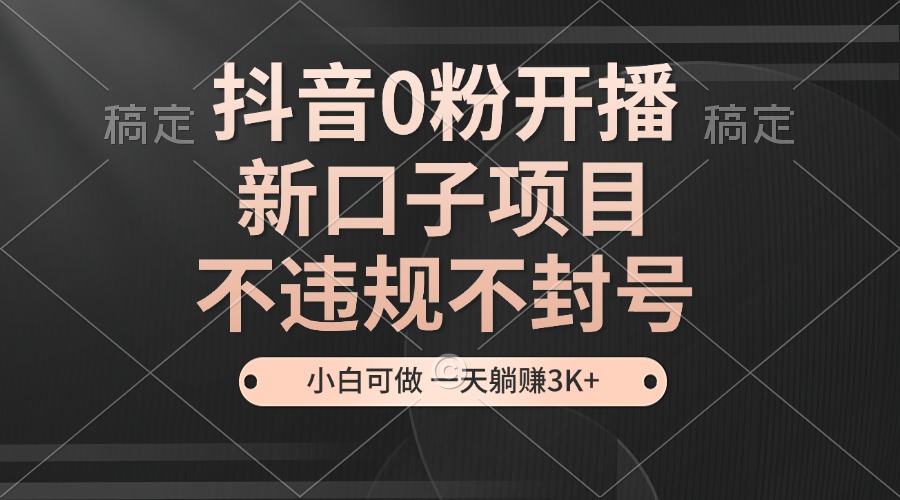 抖音0粉开播，新口子项目，不违规不封号，小白可做，一天躺赚3K+-网创星球