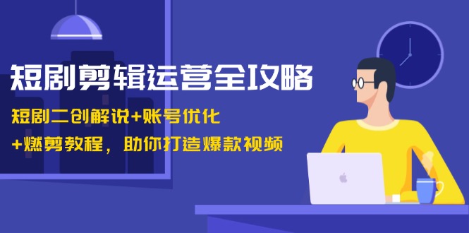 短剧剪辑运营全攻略:短剧二创解说+账号优化+燃剪教程,助你打造爆款视频-网创星球