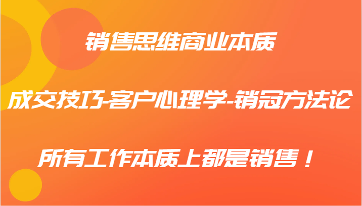 销售思维商业本质-成交技巧-客户心理学-销冠方法论,所有工作本质上都是销售!-网创星球