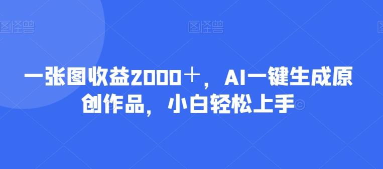 一张图收益2000＋，AI一键生成原创作品，小白轻松上手-网创星球