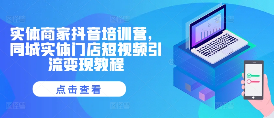实体商家抖音培训营,同城实体门店短视频引流变现教程