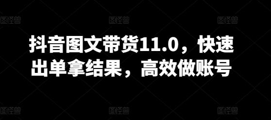 抖音图文带货11.0,快速出单拿结果,高效做账号