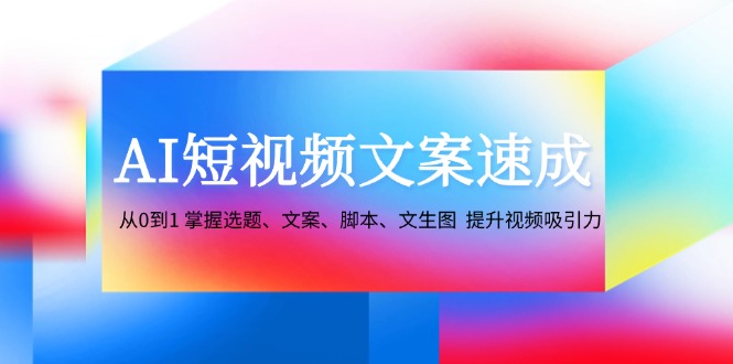 AI短视频文案速成:从0到1 掌握选题、文案、脚本、文生图 提升视频吸引力-网创星球