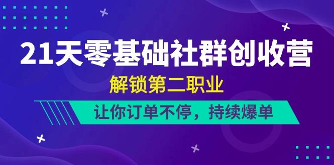 21天零基础社群创收营，解锁第二职业，让你订单不停，持续爆单(22节)-网创星球