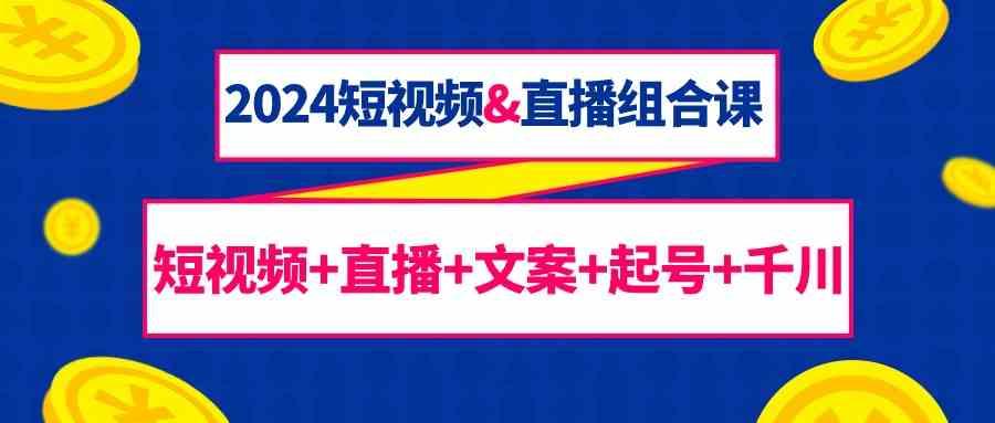 2024短视频&直播组合课：短视频+直播+文案+起号+千川(67节课)-网创星球