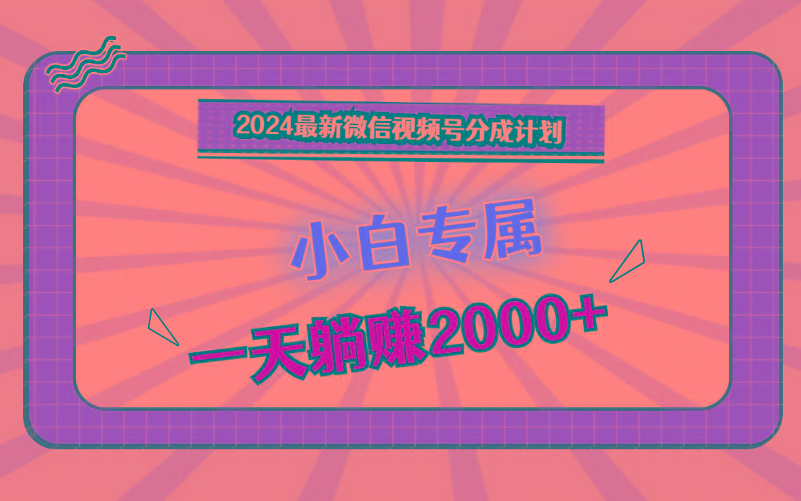 2024最新微信视频号分成计划,对新人友好,一天躺赚2000+-网创星球