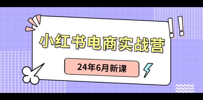 小红书电商实战营：小红书笔记带货和无人直播，24年6月新课-网创星球
