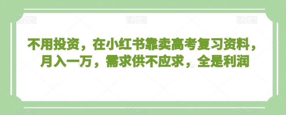 不用投资，在小红书靠卖高考复习资料，月入一万，需求供不应求，全是利润【揭秘】-网创星球